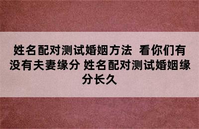 姓名配对测试婚姻方法  看你们有没有夫妻缘分 姓名配对测试婚姻缘分长久